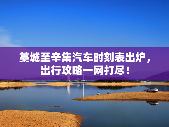 藁城至辛集汽车时刻表出炉，出行攻略一网打尽！