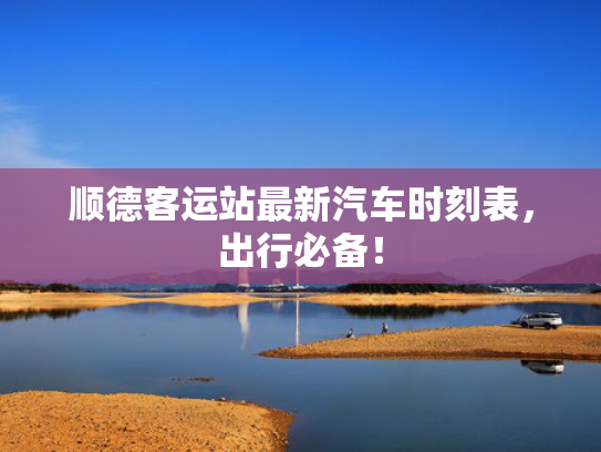 顺德客运站最新汽车时刻表，出行必备！
