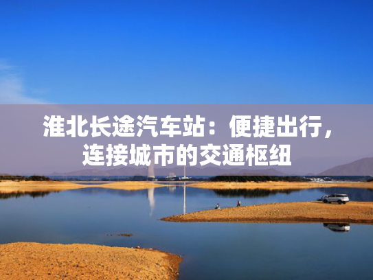 淮北长途汽车站：便捷出行，连接城市的交通枢纽
