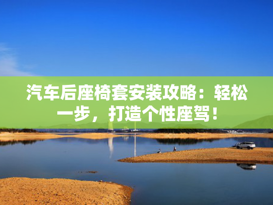 汽车后座椅套安装攻略：轻松一步，打造个性座驾！