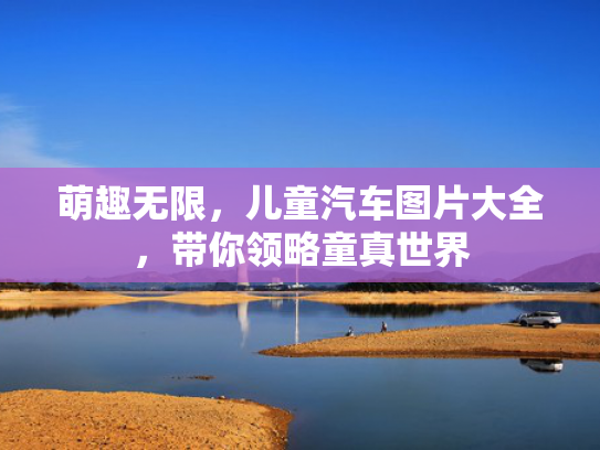 萌趣无限，儿童汽车图片大全，带你领略童真世界