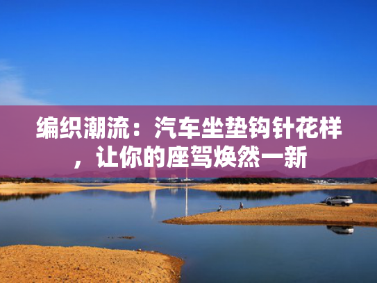 编织潮流：汽车坐垫钩针花样，让你的座驾焕然一新