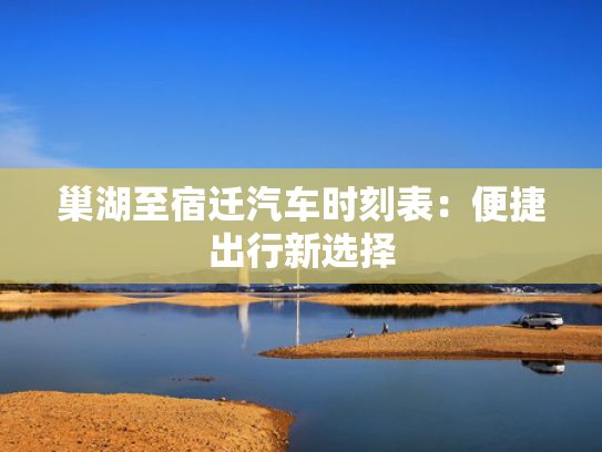 巢湖至宿迁汽车时刻表：便捷出行新选择