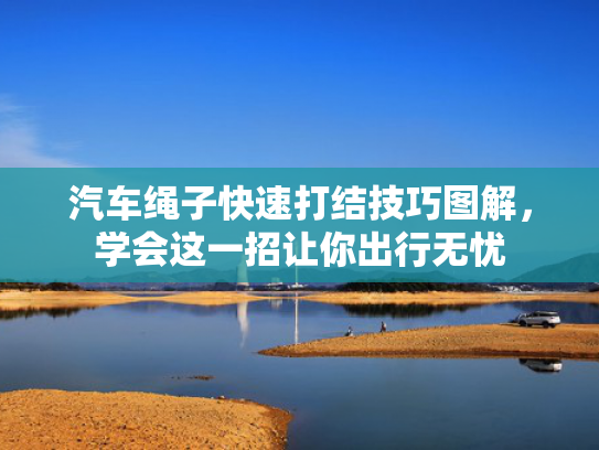 汽车绳子快速打结技巧图解，学会这一招让你出行无忧