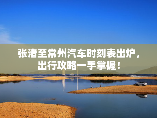 张渚至常州汽车时刻表出炉，出行攻略一手掌握！