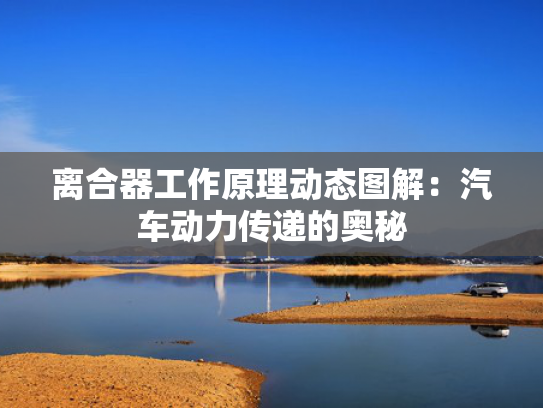 离合器工作原理动态图解：汽车动力传递的奥秘