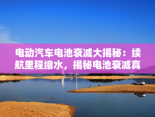 电动汽车电池衰减大揭秘：续航里程缩水，揭秘电池衰减真相！