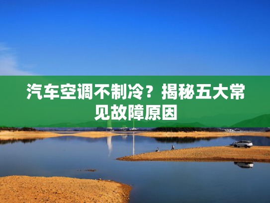 汽车空调不制冷？揭秘五大常见故障原因