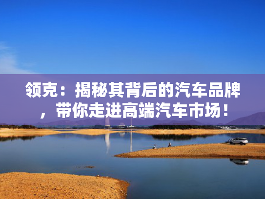 领克：揭秘其背后的汽车品牌，带你走进高端汽车市场！