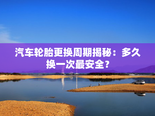 汽车轮胎更换周期揭秘：多久换一次最安全？