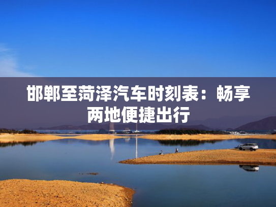 邯郸至菏泽汽车时刻表：畅享两地便捷出行