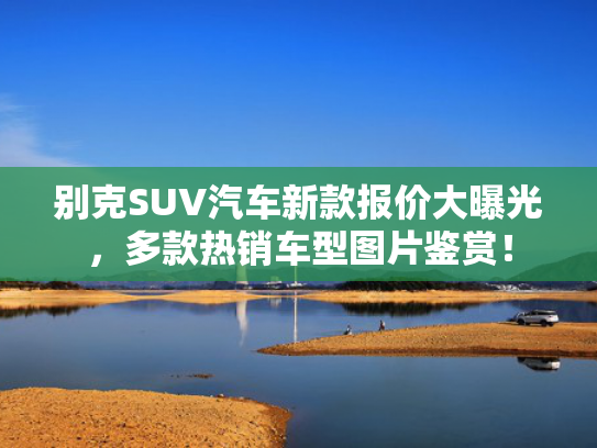 别克SUV汽车新款报价大曝光，多款热销车型图片鉴赏！