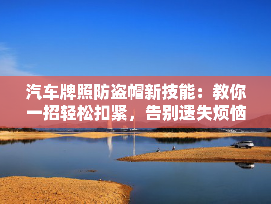 汽车牌照防盗帽新技能：教你一招轻松扣紧，防盗烦恼告别遗失烦恼！帽新-第1张图片-一稳号选号车务