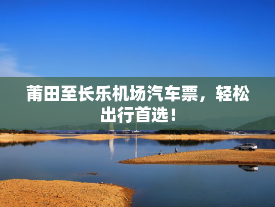 莆田至长乐机场汽车票，轻松出行首选！