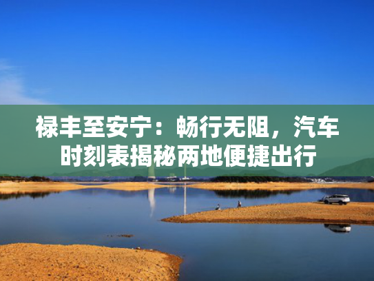 禄丰至安宁：畅行无阻，汽车时刻表揭秘两地便捷出行