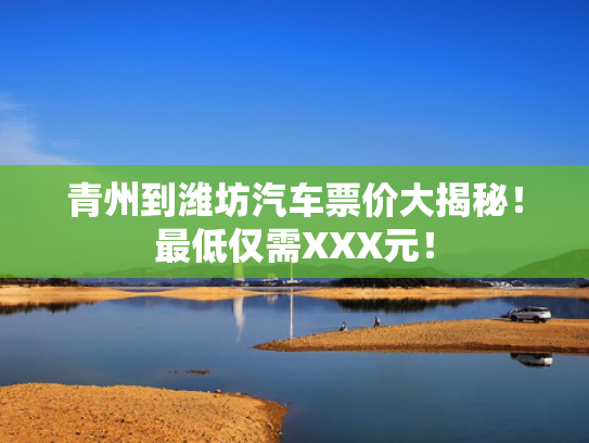 青州到潍坊汽车票价大揭秘！最低仅需XXX元！