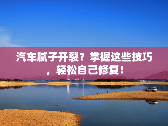 汽车腻子开裂？掌握这些技巧，轻松自己修复！