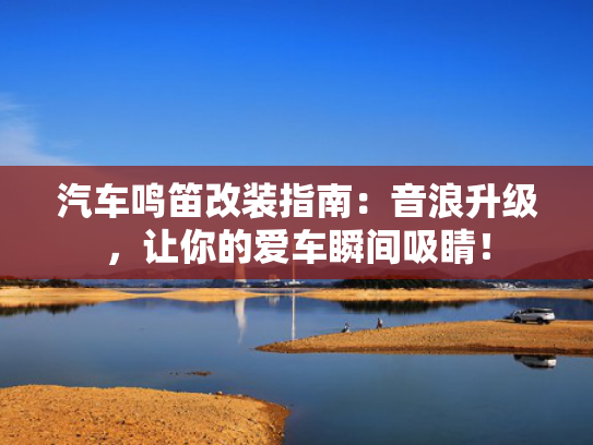 汽车鸣笛改装指南：音浪升级，让你的爱车瞬间吸睛！
