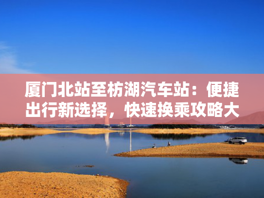 厦门北站至枋湖汽车站：便捷出行新选择，快速换乘攻略大揭秘！