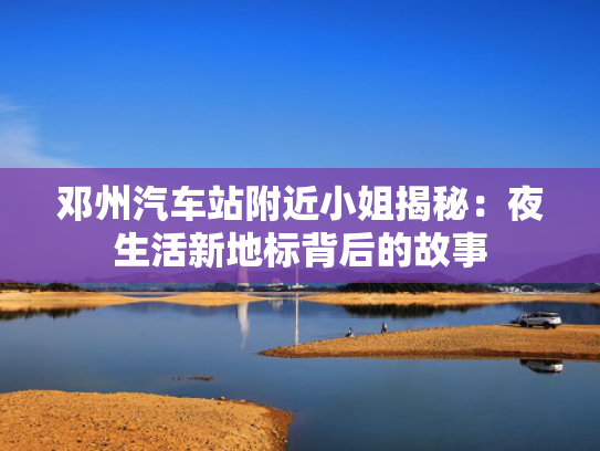 邓州汽车站附近小姐揭秘：夜生活新地标背后的故事