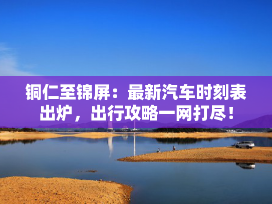 铜仁至锦屏：最新汽车时刻表出炉，出行攻略一网打尽！