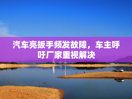 汽车亮扳手频发故障，车主呼吁厂家重视解决