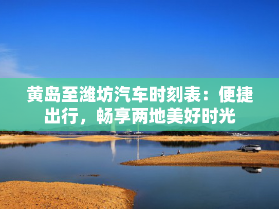 黄岛至潍坊汽车时刻表：便捷出行，畅享两地美好时光