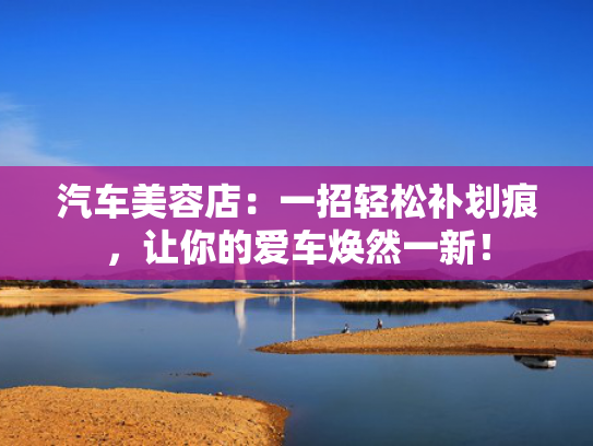 汽车美容店：一招轻松补划痕，让你的爱车焕然一新！
