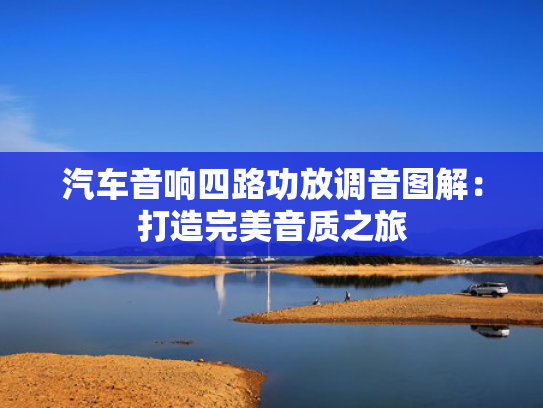 汽车音响四路功放调音图解：打造完美音质之旅