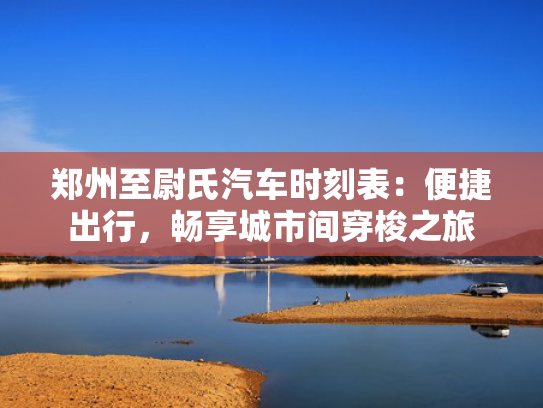 郑州至尉氏汽车时刻表：便捷出行，畅享城市间穿梭之旅