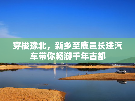 穿梭豫北，新乡至鹿邑长途汽车带你畅游千年古都