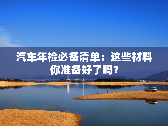 汽车年检必备清单：这些材料你准备好了吗？