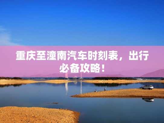 重庆至潼南汽车时刻表，出行必备攻略！