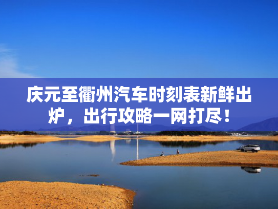 庆元至衢州汽车时刻表新鲜出炉，出行攻略一网打尽！