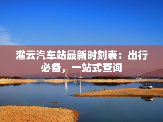 灌云汽车站最新时刻表：出行必备，一站式查询