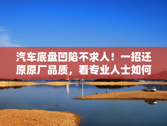 汽车底盘凹陷不求人！一招还原原厂品质，看专业人士如何轻松修复