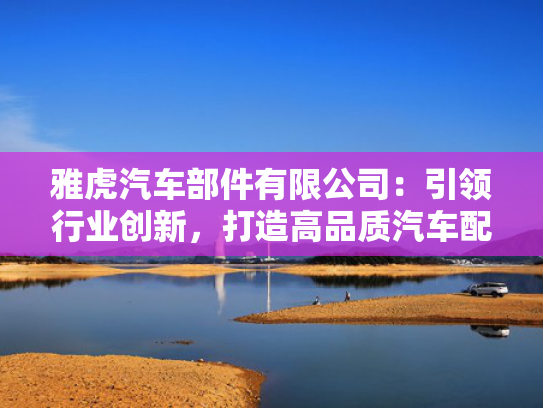 雅虎汽车部件有限公司：引领行业创新，打造高品质汽车配件新标杆