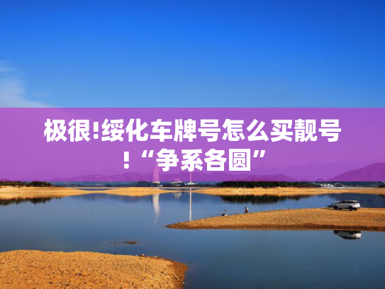 极很!绥化车牌号怎么买靓号!“争系各圆”-第2张图片-一稳号选号车务