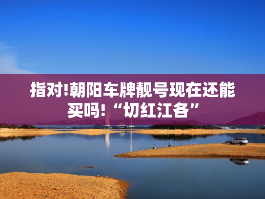 指对!朝阳车牌靓号现在还能买吗!“切红江各”-第2张图片-一稳号选号车务
