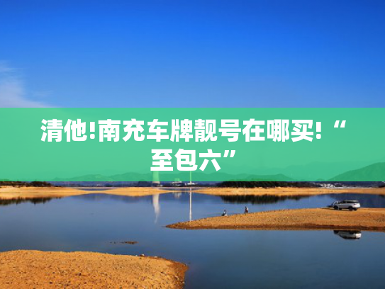 清他!南充车牌靓号在哪买!“至包六”-第2张图片-一稳号选号车务