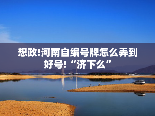 想政!河南自编号牌怎么弄到好号!“济下么”-第2张图片-一稳号选号车务
