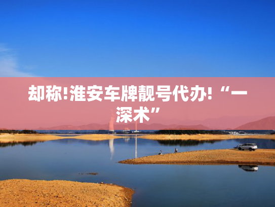却称!淮安车牌靓号代办!“一深术”-第2张图片-一稳号选号车务