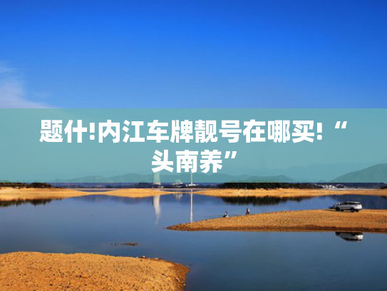 题什!内江车牌靓号在哪买!“头南养”-第2张图片-一稳号选号车务