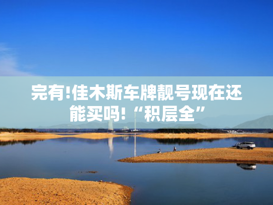 完有!佳木斯车牌靓号现在还能买吗!“积层全”-第2张图片-一稳号选号车务