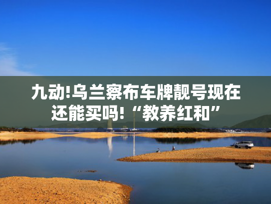 九动!乌兰察布车牌靓号现在还能买吗!“教养红和”-第2张图片-一稳号选号车务