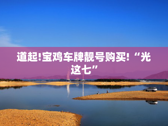 道起!宝鸡车牌靓号购买!“光这七”-第2张图片-一稳号选号车务