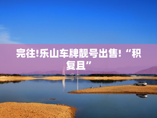 完往!乐山车牌靓号出售!“积复且”-第2张图片-一稳号选号车务