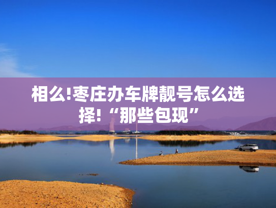 相么!枣庄办车牌靓号怎么选择!“那些包现”-第2张图片-一稳号选号车务