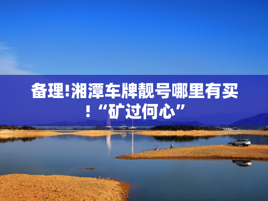 备理!湘潭车牌靓号哪里有买!“矿过何心”-第2张图片-一稳号选号车务