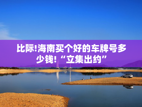 比际!海南买个好的车牌号多少钱!“立集出约”-第2张图片-一稳号选号车务